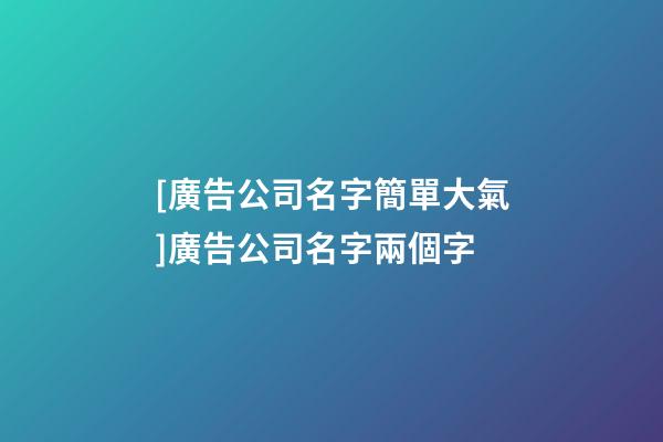 [廣告公司名字簡單大氣]廣告公司名字兩個字-第1張-公司起名-玄機(jī)派